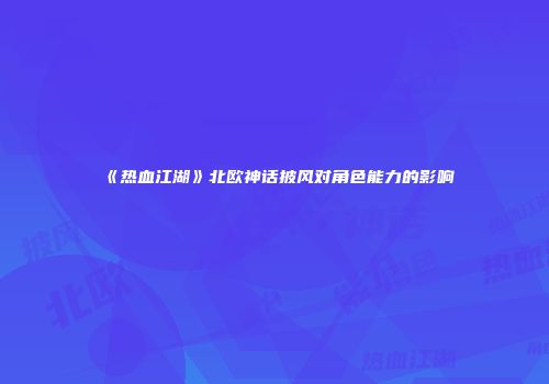 《热血江湖》北欧神话披风对角色能力的影响