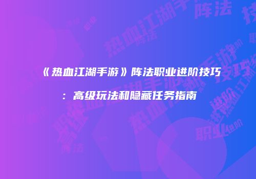 《热血江湖手游》阵法职业进阶技巧：高级玩法和隐藏任务指南