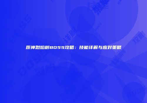 原神烈焰树BOSS攻略：技能详解与应对策略