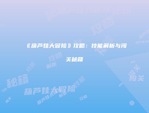 《葫芦娃大冒险》攻略：技能解析与闯关秘籍