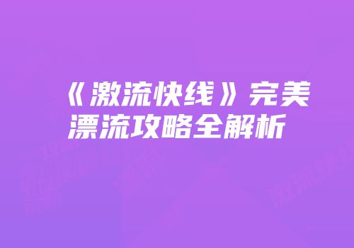 《激流快线》完美漂流攻略全解析