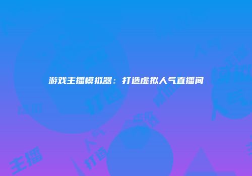 游戏主播模拟器：打造虚拟人气直播间