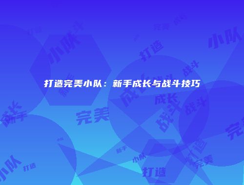 打造完美小队：新手成长与战斗技巧