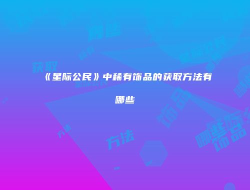 《星际公民》中稀有饰品的获取方法有哪些