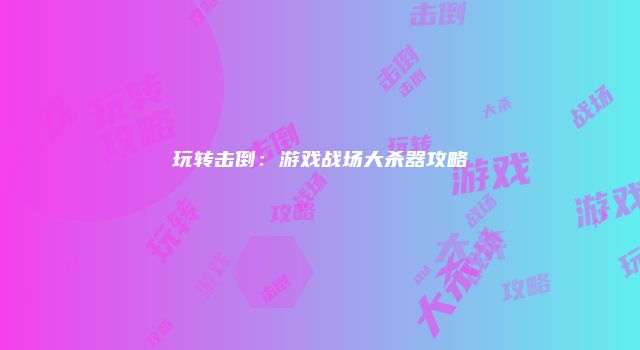玩转击倒：游戏战场大杀器攻略