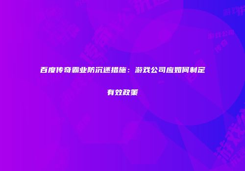 百度传奇霸业防沉迷措施：游戏公司应如何制定有效政策