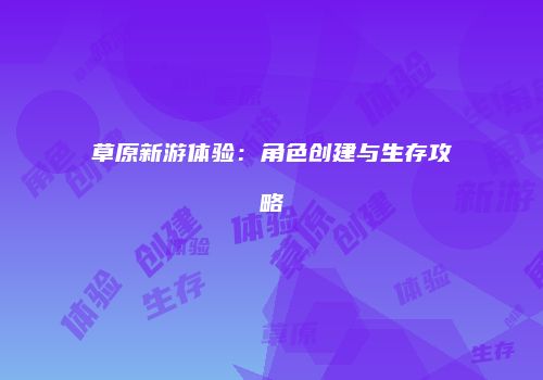 草原新游体验：角色创建与生存攻略