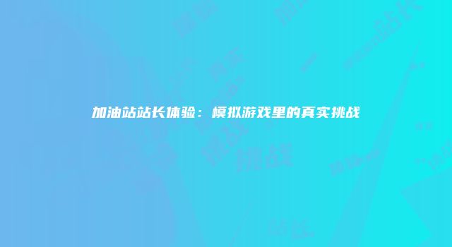 加油站站长体验：模拟游戏里的真实挑战