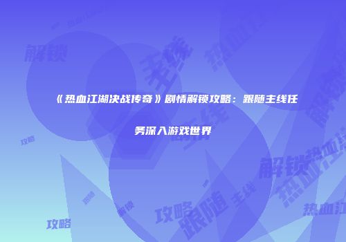 《热血江湖决战传奇》剧情解锁攻略：跟随主线任务深入游戏世界