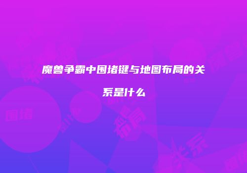 魔兽争霸中围堵键与地图布局的关系是什么