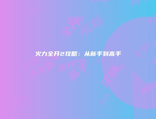 火力全开2攻略：从新手到高手