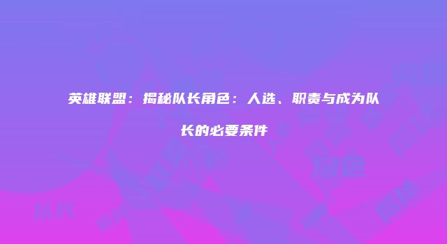 英雄联盟：揭秘队长角色：人选、职责与成为队长的必要条件