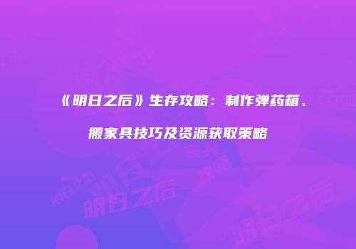 《明日之后》生存攻略：制作弹药箱、搬家具技巧及资源获取策略