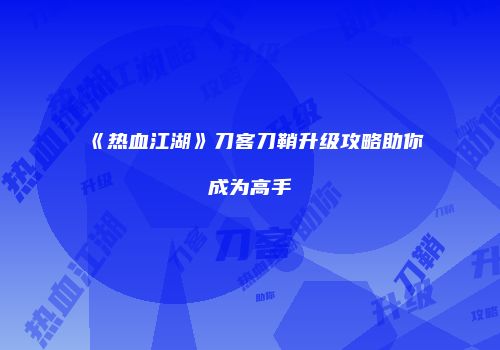 《热血江湖》刀客刀鞘升级攻略助你成为高手