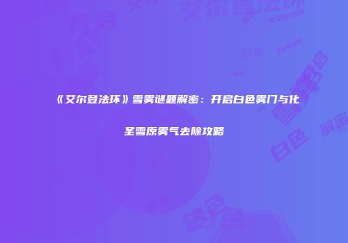 《艾尔登法环》雪雾谜题解密：开启白色雾门与化圣雪原雾气去除攻略