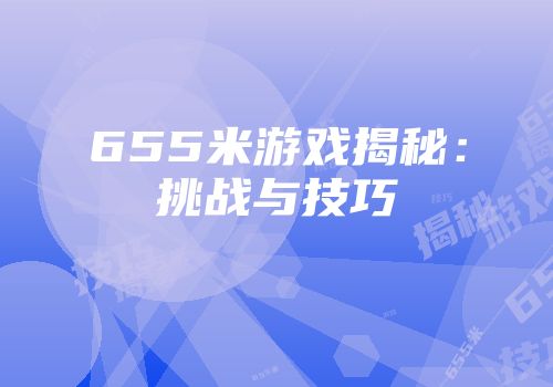 655米游戏揭秘：挑战与技巧