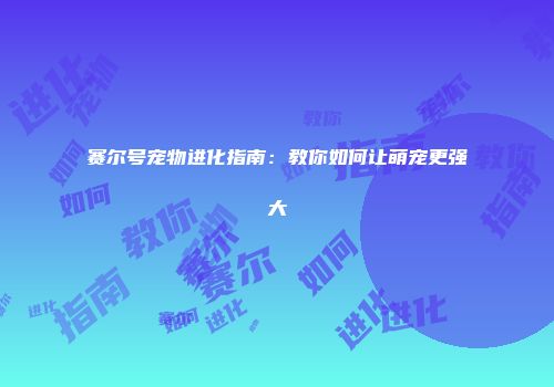 赛尔号宠物进化指南：教你如何让萌宠更强大