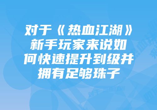对于《热血江湖》新手玩家来说如何快速提升到级并拥有足够珠子
