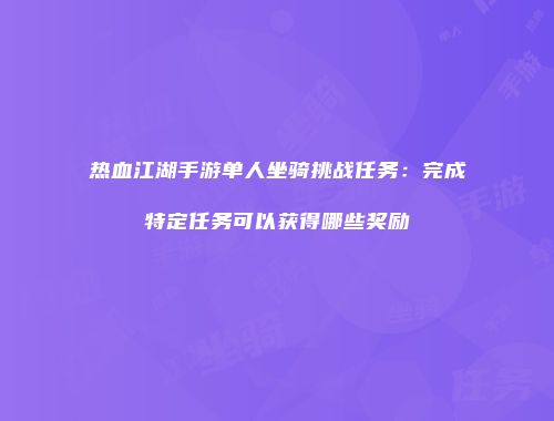 热血江湖手游单人坐骑挑战任务：完成特定任务可以获得哪些奖励