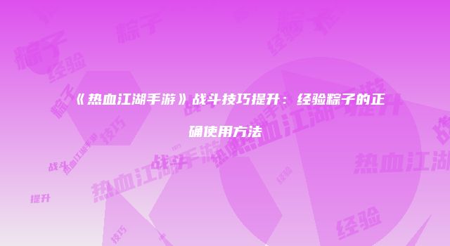《热血江湖手游》战斗技巧提升：经验粽子的正确使用方法