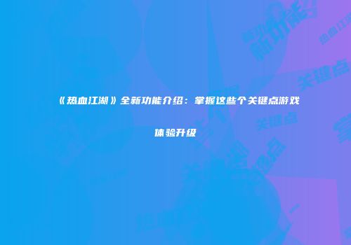 《热血江湖》全新功能介绍：掌握这些个关键点游戏体验升级