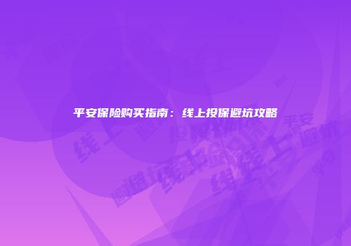 平安保险购买指南：线上投保避坑攻略