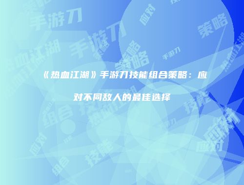 《热血江湖》手游刀技能组合策略：应对不同敌人的最佳选择