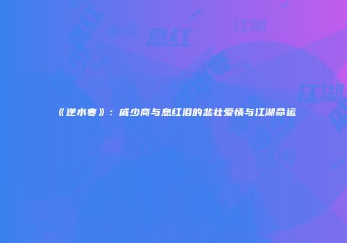 《逆水寒》：戚少商与息红泪的悲壮爱情与江湖命运
