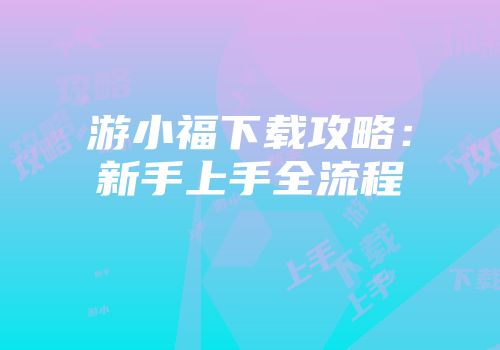 游小福下载攻略：新手上手全流程
