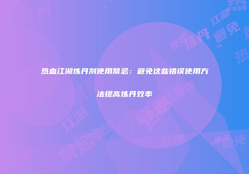 热血江湖炼丹剂使用禁忌：避免这些错误使用方法提高炼丹效率