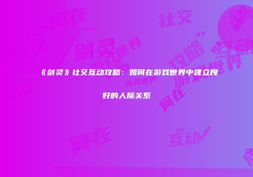 《剑灵》社交互动攻略：如何在游戏世界中建立良好的人际关系
