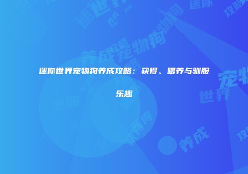 迷你世界宠物狗养成攻略：获得、喂养与驯服乐趣