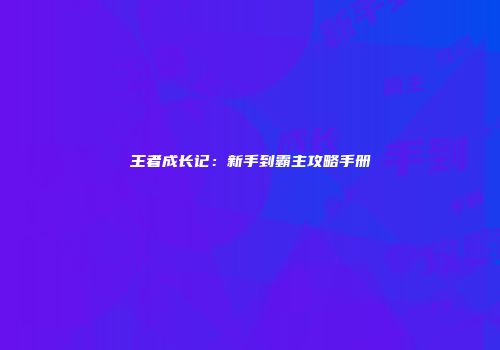 王者成长记：新手到霸主攻略手册