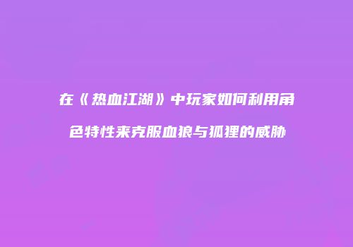 在《热血江湖》中玩家如何利用角色特性来克服血狼与狐狸的威胁