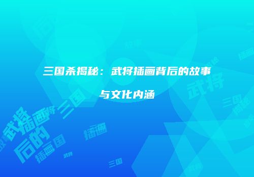 三国杀揭秘：武将插画背后的故事与文化内涵