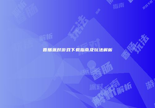 香肠派对游戏下载指南及玩法解析