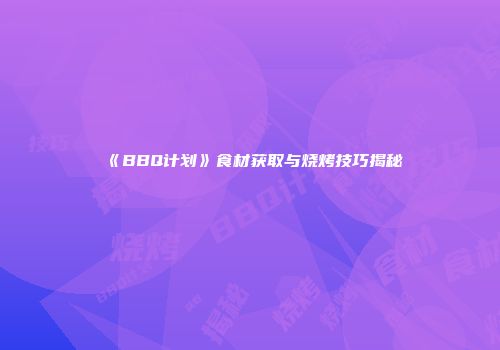《BBQ计划》食材获取与烧烤技巧揭秘