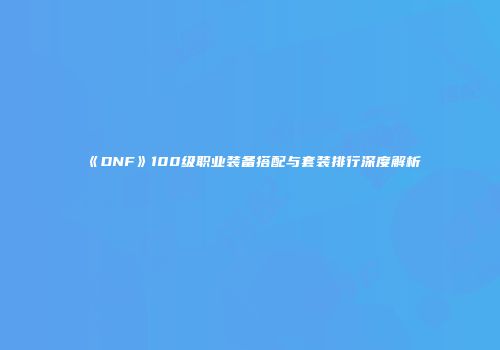 《DNF》100级职业装备搭配与套装排行深度解析