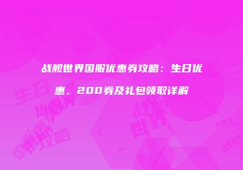 战舰世界国服优惠券攻略：生日优惠、200券及礼包领取详解