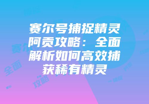 赛尔号捕捉精灵阿贡攻略：全面解析如何高效捕获稀有精灵
