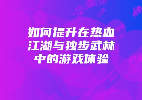 如何提升在热血江湖与独步武林中的游戏体验