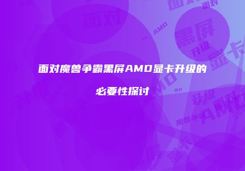 面对魔兽争霸黑屏AMD显卡升级的必要性探讨