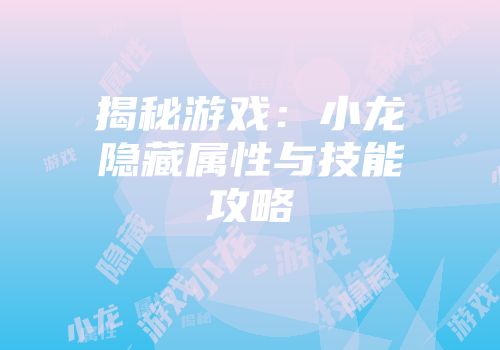 揭秘游戏：小龙隐藏属性与技能攻略