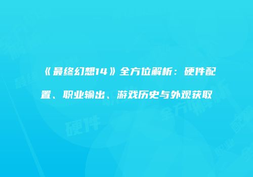 《最终幻想14》全方位解析：硬件配置、职业输出、游戏历史与外观获取