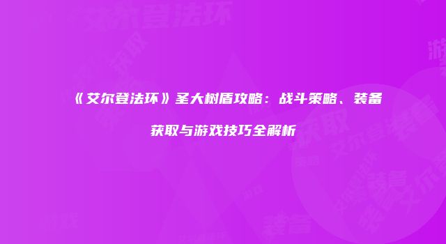 《艾尔登法环》圣大树盾攻略：战斗策略、装备获取与游戏技巧全解析
