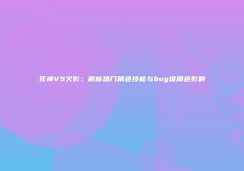 死神VS火影：解析热门角色技能与bug级角色影响