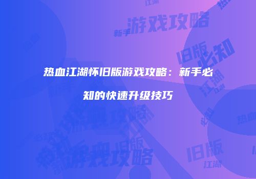 热血江湖怀旧版游戏攻略：新手必知的快速升级技巧