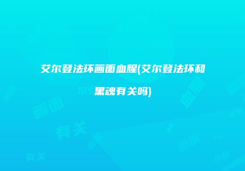 艾尔登法环画面血腥(艾尔登法环和黑魂有关吗)