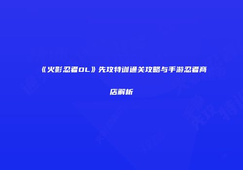 《火影忍者OL》先攻特训通关攻略与手游忍者商店解析