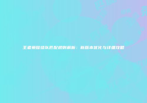王者荣耀组队匹配规则解析：新版本优化与详细攻略